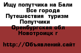 Ищу попутчика на Бали!!! - Все города Путешествия, туризм » Попутчики   . Оренбургская обл.,Новотроицк г.